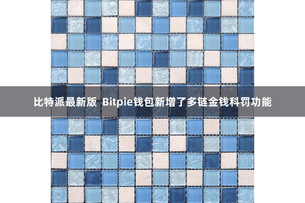 比特派最新版  Bitpie钱包新增了多链金钱科罚功能