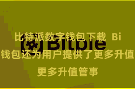 比特派数字钱包下载  Bitpie钱包还为用户提供了更多升值管事