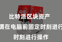 比特派区块资产  而无谓在电脑前固定时刻进行操作