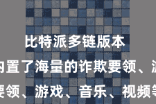 比特派多链版本  比特派内置了海量的诈欺要领、游戏、音乐、视频等本色