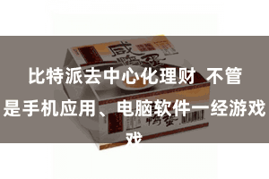 比特派去中心化理财  不管是手机应用、电脑软件一经游戏