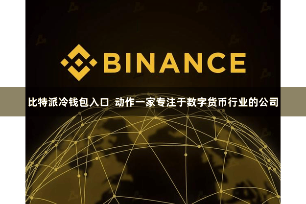比特派冷钱包入口 动作一家专注于数字货币行业的公司