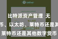 比特派资产管理  无论是比特币、以太坊、莱特币还是其他数字货币